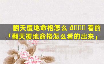 翻天覆地命格怎么 🐟 看的「翻天覆地命格怎么看的出来」